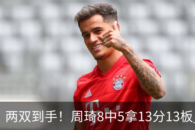 两双到手！周琦8中5拿13分13板 但罚球9中3