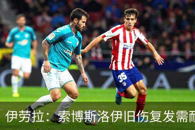 伊劳拉：索博斯洛伊旧伤复发需耐心，欧冠维拉利尔成疑