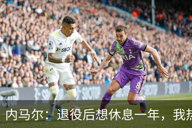 内马尔：退役后想休息一年，我热爱踢球但不喜欢看比赛