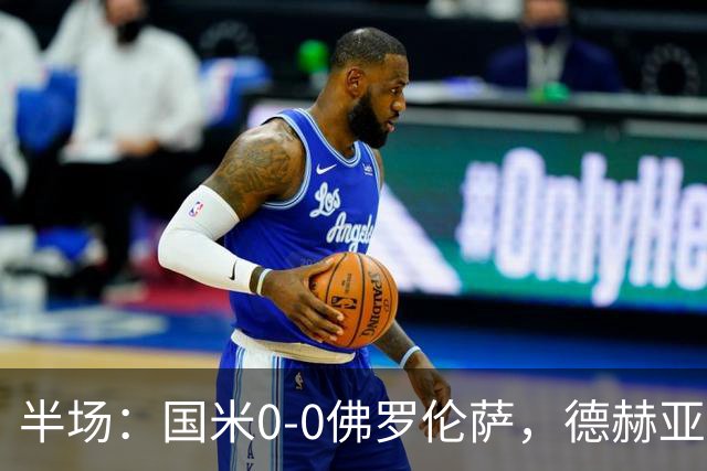 半场：国米0-0佛罗伦萨，德赫亚神扑，图拉姆屡造险