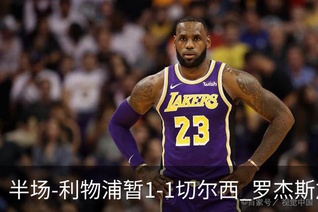 半场-利物浦暂1-1切尔西 罗杰斯加克波点射赫拉芬贝赫福法纳送点