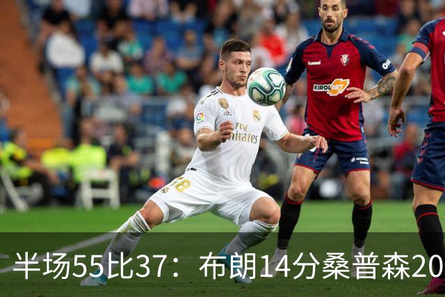 半场55比37：布朗14分桑普森20分，北京双外援齐发力