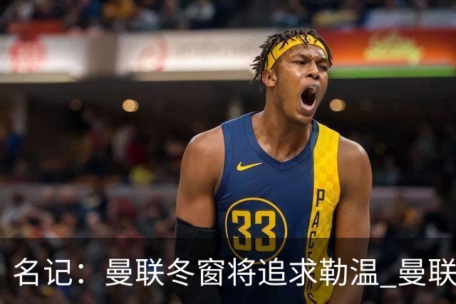 名记：曼联冬窗将追求勒温 曼联热刺正考察弗莱堡前锋马塔诺维奇