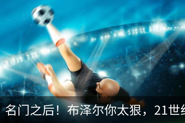 名门之后！布泽尔你太狠，21世纪独一无二的纪录，被你实现了