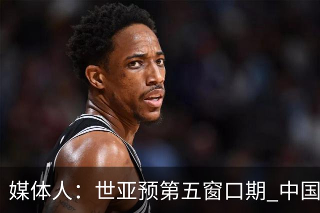 媒体人：世亚预第五窗口期 中国男篮的集训名单已经确定