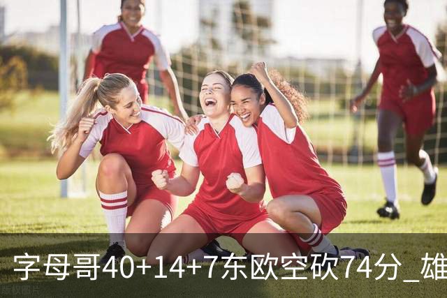 字母哥40+14+7东欧空砍74分 雄鹿险胜独行侠