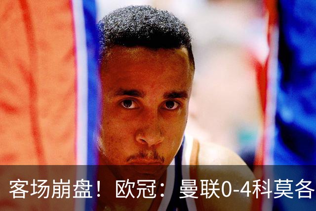 客场崩盘！欧冠：曼联0-4科莫各项赛事7场不胜 尼科帕斯2射1传