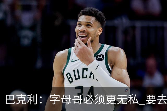 巴克利：字母哥必须更无私 要去改变不能再按雄鹿时期的方式打球