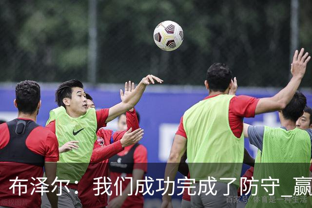 布泽尔：我们成功完成了防守 赢球靠的是强硬和篮板