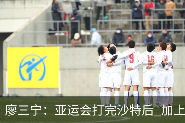 廖三宁：亚运会打完沙特后 加上大半年的集训 体能直接被掏空
