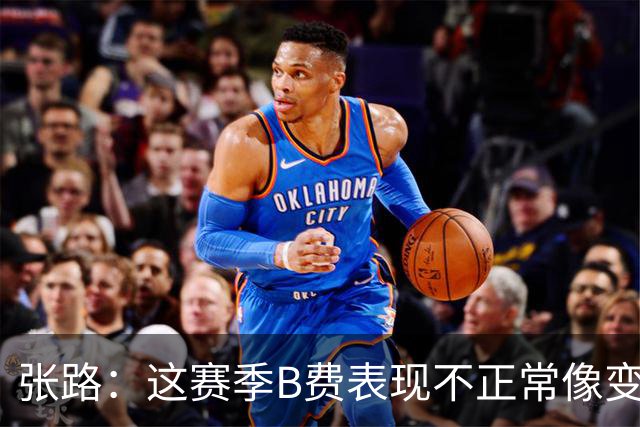 张路：这赛季B费表现不正常像变了一个人，态度有问题