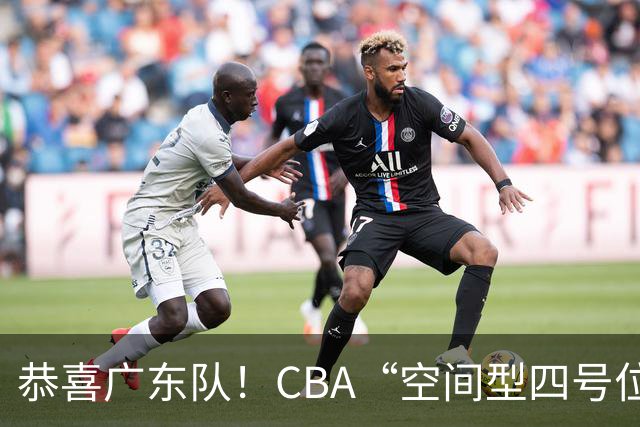 恭喜广东队！CBA“空间型四号位”有望加盟，能单换徐杰？