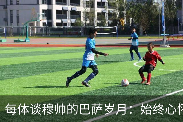 每体谈穆帅的巴萨岁月：始终心怀善意，激烈对决没抹去美好过往