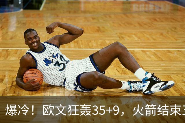 爆冷！欧文狂轰35+9，火箭结束五连胜，弗拉格爆发，杜兰特28+5