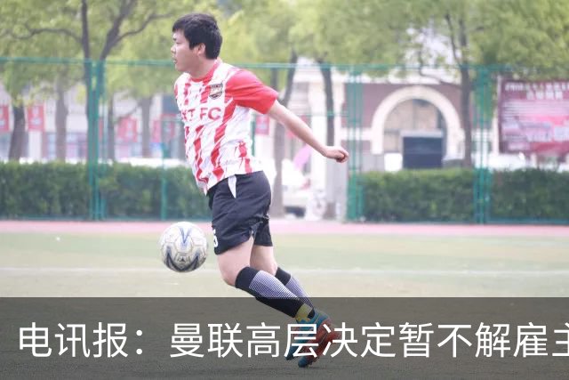 电讯报：曼联高层决定暂不解雇主帅卡里克，给其带队扭转局面机会
