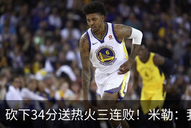砍下34分送热火三连败！米勒：我每晚都需要去给比赛定下基调