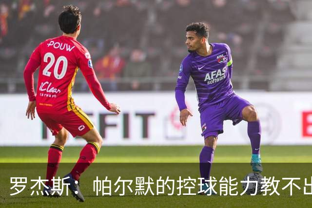 罗杰斯：帕尔默的控球能力教不出来；佩德罗是致命终结者