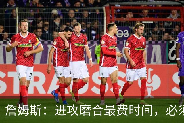 詹姆斯：进攻磨合最费时间，必须大量演练才能形成默契