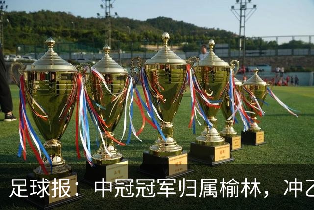 足球报：中冠冠军归属榆林，冲乙和冲甲白热化