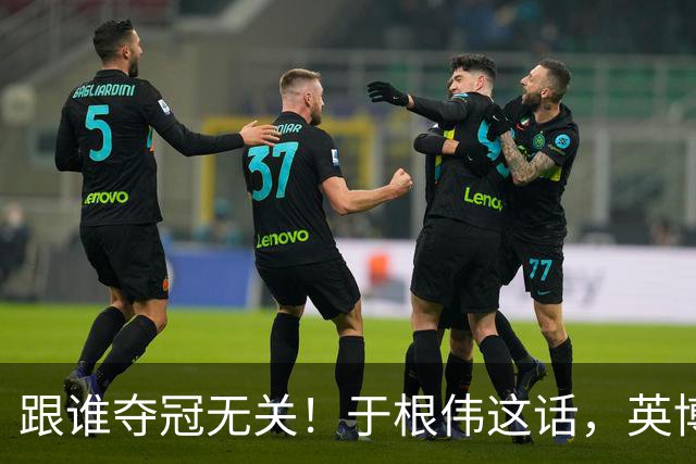 跟谁夺冠无关！于根伟这话，英博球迷敢全信吗？