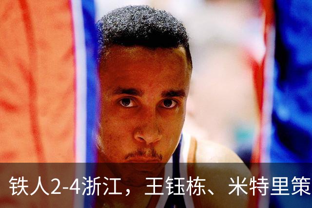 铁人2-4浙江，王钰栋、米特里策破门，费利佩-卡多索一条龙