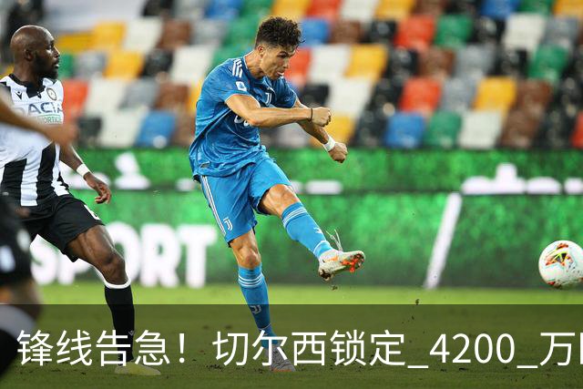 锋线告急！切尔西锁定 4200 万欧冠神锋，阿隆索遭遇曼城抢人危机