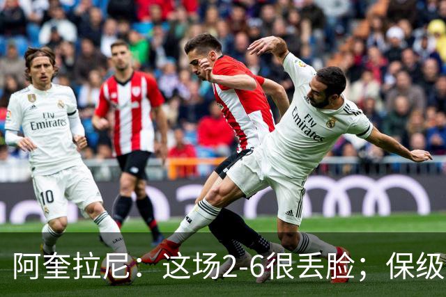 阿奎拉尼：这场2-6很丢脸；保级是唯一目标