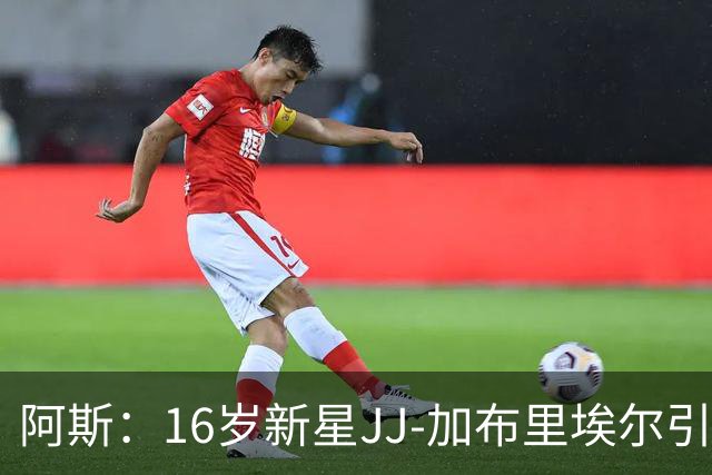 阿斯：16岁新星JJ-加布里埃尔引豪门争夺，皇马比巴萨更接近