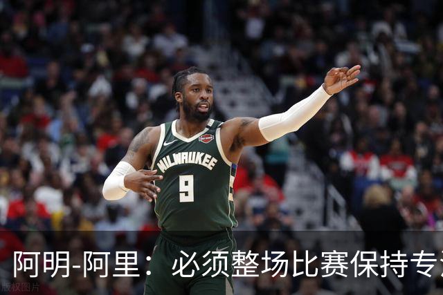 阿明-阿里：必须整场比赛保持专注，4-0领先也不知会发生什么