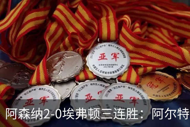 阿森纳2-0埃弗顿三连胜：阿尔特塔换人杀悬念