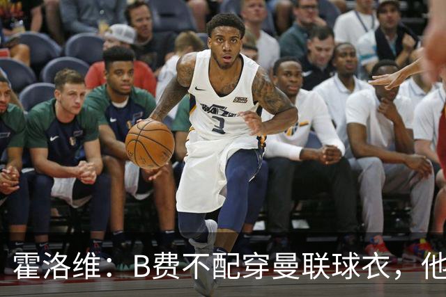霍洛维：B费不配穿曼联球衣，他只会摊手把责任都推给别人