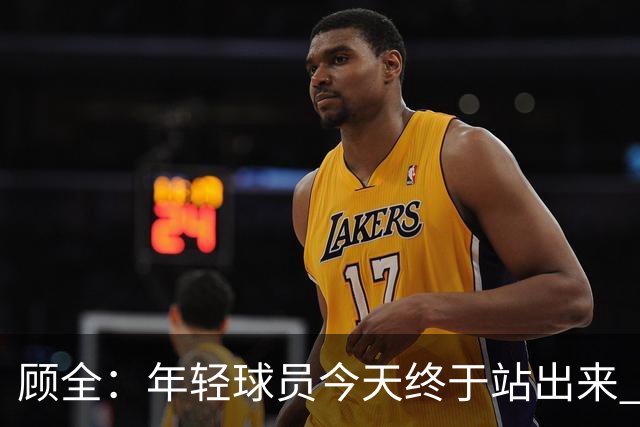 顾全：年轻球员今天终于站出来 本赛季重点培养吴铠博和孙浩钦