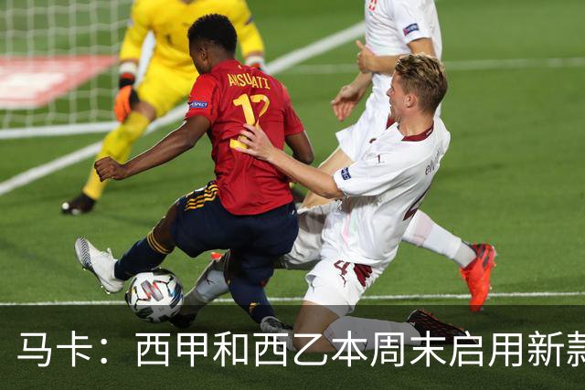 马卡：西甲和西乙本周末启用新款冬季比赛用球，可视性更高