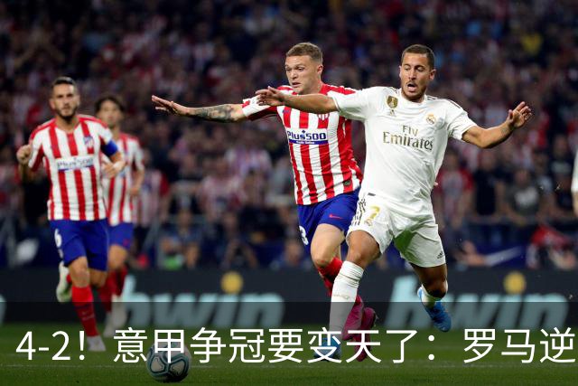 4-2！意甲争冠要变天了：罗马逆转，黑马大胜反超国米，榜首易主