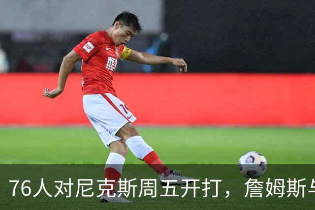 76人对尼克斯周五开打，詹姆斯与马克西主场迎战卫冕冠军