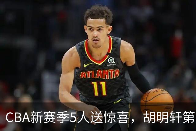 CBA新赛季5人送惊喜，胡明轩第一，前国手领跑得分榜