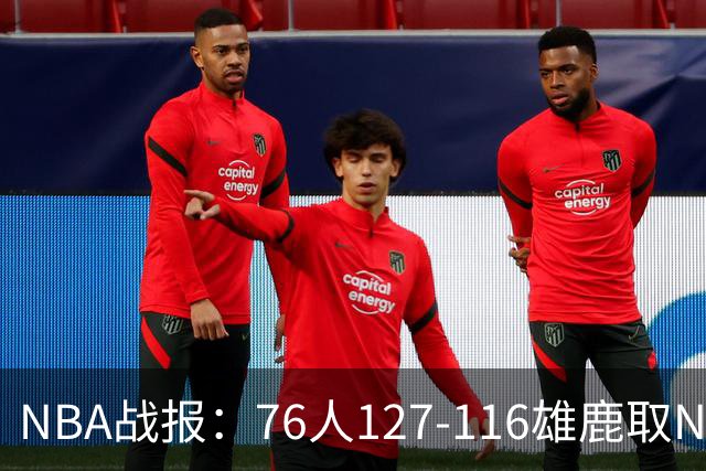 NBA战报：76人127-116雄鹿取NBA3连胜，恩比德28+11+10